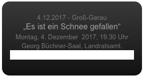 
4.12.2017 - Groß-Gerau
„Es ist ein Schnee gefallen“
Montag, 4. Dezember  2017, 19.30 Uhr
Georg Büchner-Saal, Landratsamt.
www.gg-online.de/html/abendkonzerte.htm
