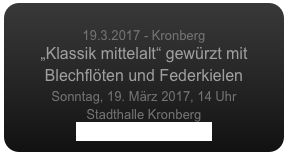 
19.3.2017 - Kronberg
„Klassik mittelalt“ gewürzt mit Blechflöten und Federkielen 
Sonntag, 19. März 2017, 14 Uhr
Stadthalle Kronberg
www.kronbergacademy