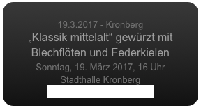 
19.3.2017 - Kronberg
„Klassik mittelalt“ gewürzt mit Blechflöten und Federkielen 
Sonntag, 19. März 2017, 16 Uhr
Stadthalle Kronberg
www.kronbergacademy.de