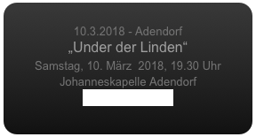 
10.3.2018 - Adendorf
„Under der Linden“
Samstag, 10. März  2018, 19.30 Uhr
Johanneskapelle Adendorf
www.adendorf.de