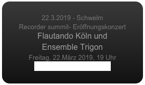 
22.3.2019 - Schwelm
Recorder summit- Eröffnungskonzert
Flautando Köln und 
Ensemble Trigon
Freitag, 22.März 2019, 19 Uhr
www.recordersummit.com